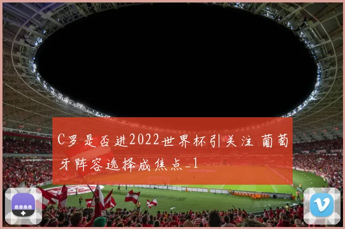 C罗是否进2022世界杯引关注 葡萄牙阵容选择成焦点_1
