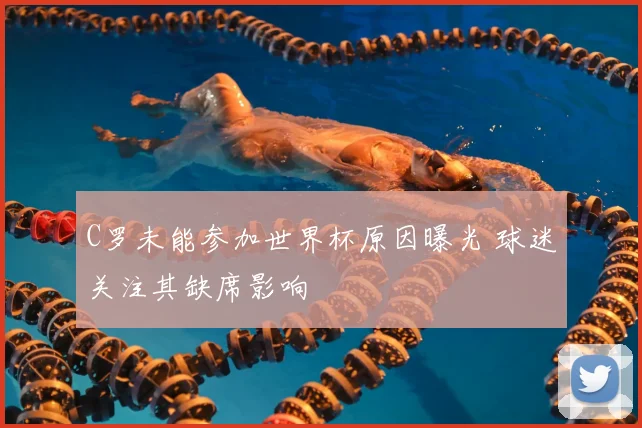 C罗未能参加世界杯原因曝光 球迷关注其缺席影响