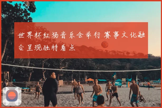 世界杯红场音乐会举行 赛事文化融合呈现独特看点