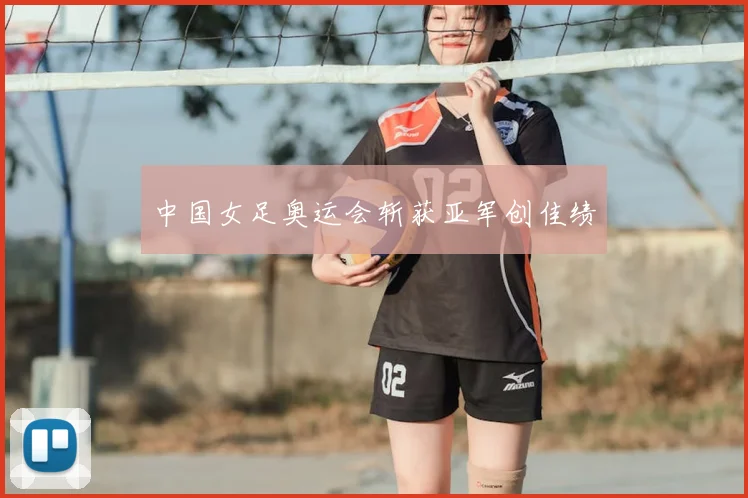 中国女足奥运会斩获亚军创佳绩