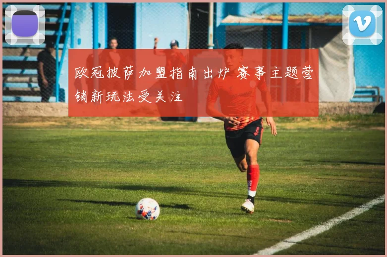 欧冠披萨加盟指南出炉 赛事主题营销新玩法受关注
