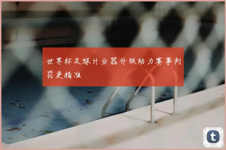 世界杯足球计分器升级助力赛事判罚更精准