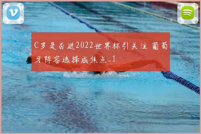 C罗是否进2022世界杯引关注 葡萄牙阵容选择成焦点_1