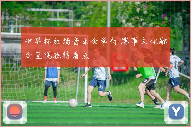 世界杯红场音乐会举行 赛事文化融合呈现独特看点