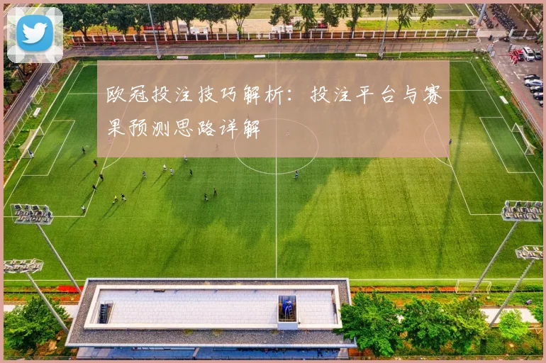 欧冠投注技巧解析:投注平台与赛果预测思路详解