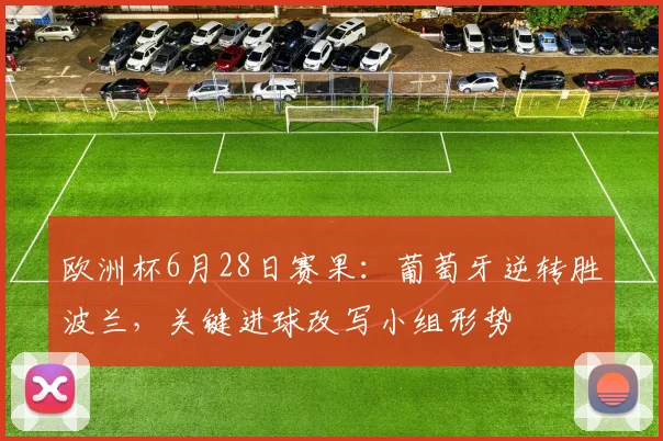 欧洲杯6月28日赛果：葡萄牙逆转胜波兰，关键进球改写小组形势