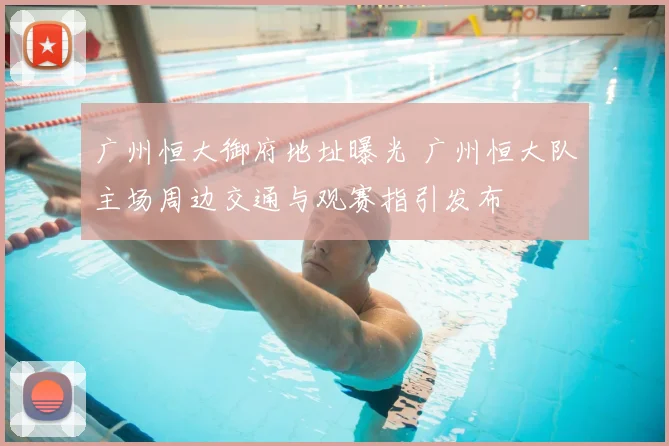 广州恒大御府地址曝光 广州恒大队主场周边交通与观赛指引发布