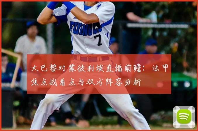 大巴黎对蒙彼利埃直播前瞻：法甲焦点战看点与双方阵容分析