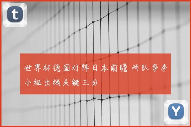 世界杯德国对阵日本前瞻 两队争夺小组出线关键三分
