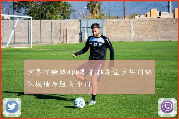 世界杯赚钱app赛事推荐盘点热门球队战绩与胜负冷门
