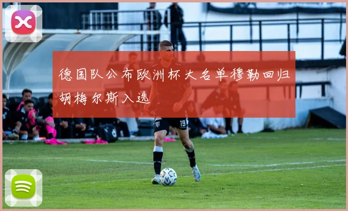 德国队公布欧洲杯大名单穆勒回归胡梅尔斯入选