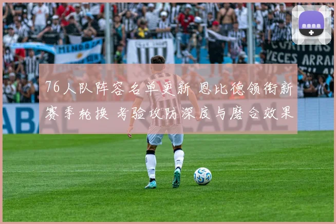 76人队阵容名单更新 恩比德领衔新赛季轮换 考验攻防深度与磨合效果