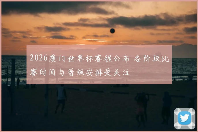 2026澳门世界杯赛程公布 各阶段比赛时间与晋级安排受关注