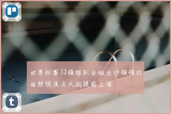 世界杯赛32强球队分组出炉强强对话频现焦点大战提前上演