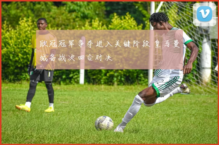 欧冠冠军争夺进入关键阶段 皇马曼城备战次回合对决