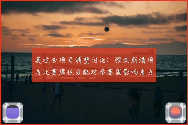 奥运会项目调整讨论:预测新增项与比赛席位分配对参赛国影响看点