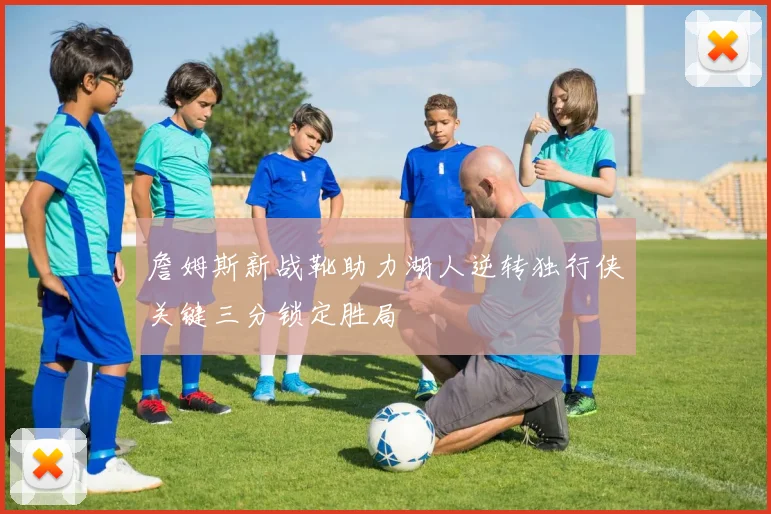 詹姆斯新战靴助力湖人逆转独行侠关键三分锁定胜局