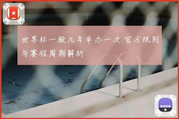 世界杯一般几年举办一次 官方规则与赛程周期解析
