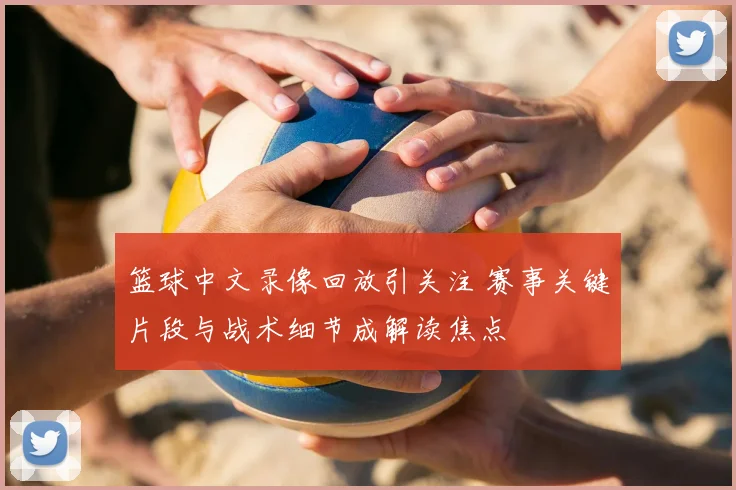 篮球中文录像回放引关注 赛事关键片段与战术细节成解读焦点