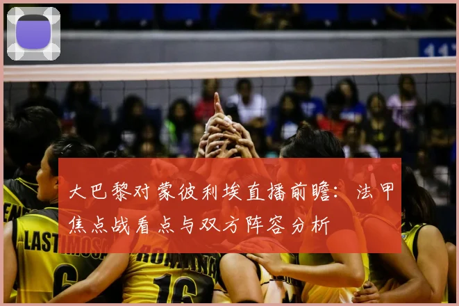 大巴黎对蒙彼利埃直播前瞻：法甲焦点战看点与双方阵容分析