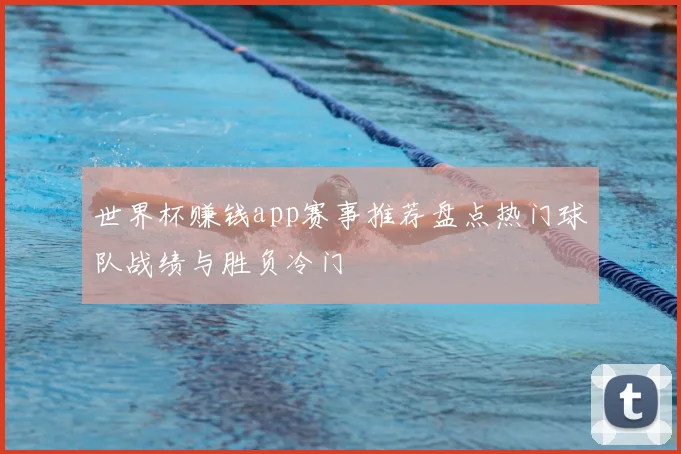 世界杯赚钱app赛事推荐盘点热门球队战绩与胜负冷门