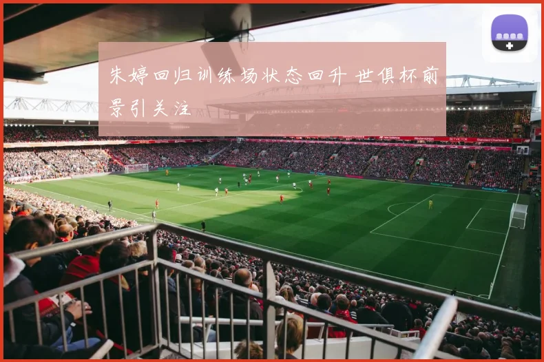 朱婷回归训练场状态回升 世俱杯前景引关注