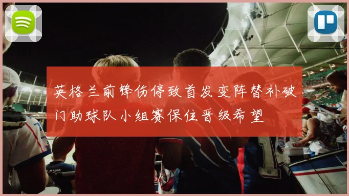 英格兰前锋伤停致首发变阵替补破门助球队小组赛保住晋级希望