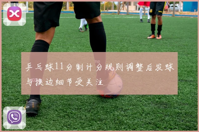 乒乓球11分制计分规则调整后发球与换边细节受关注