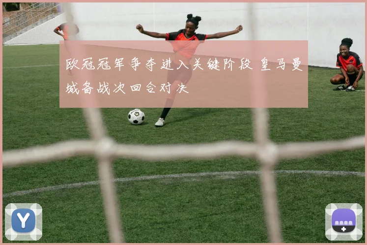 欧冠冠军争夺进入关键阶段 皇马曼城备战次回合对决