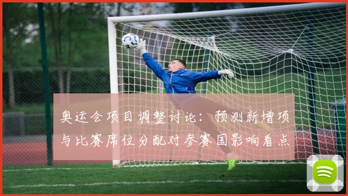 奥运会项目调整讨论:预测新增项与比赛席位分配对参赛国影响看点