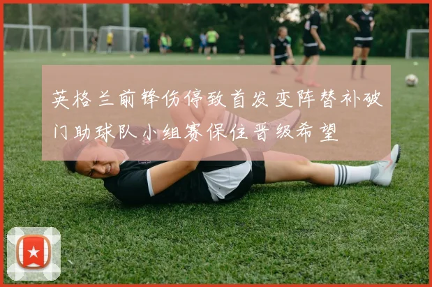 英格兰前锋伤停致首发变阵替补破门助球队小组赛保住晋级希望