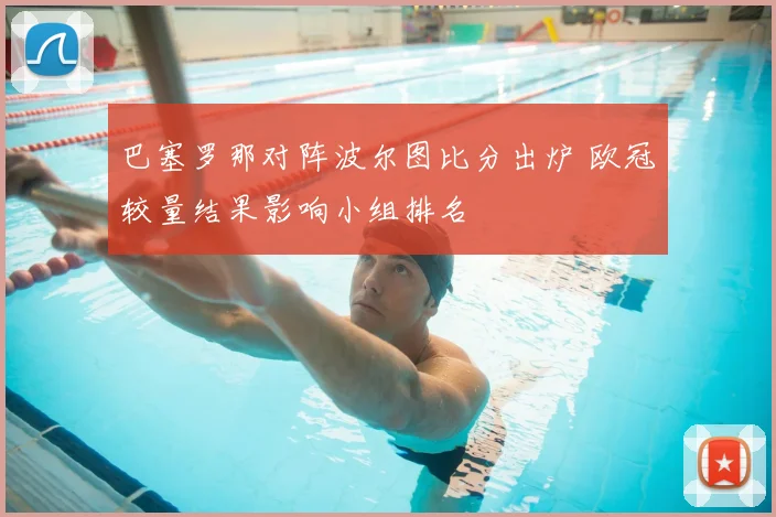 巴塞罗那对阵波尔图比分出炉 欧冠较量结果影响小组排名