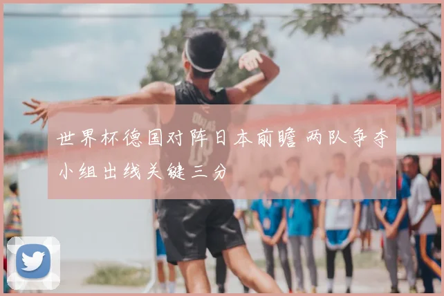 世界杯德国对阵日本前瞻 两队争夺小组出线关键三分