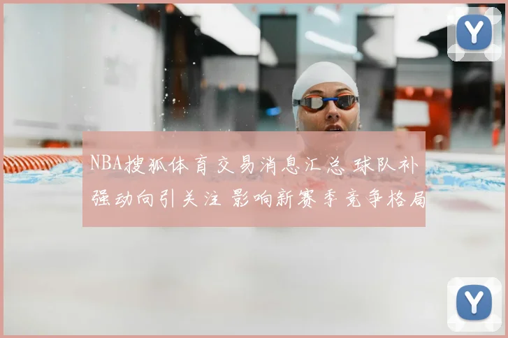 NBA搜狐体育交易消息汇总 球队补强动向引关注 影响新赛季竞争格局