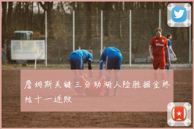 詹姆斯关键三分助湖人险胜掘金终结十一连败