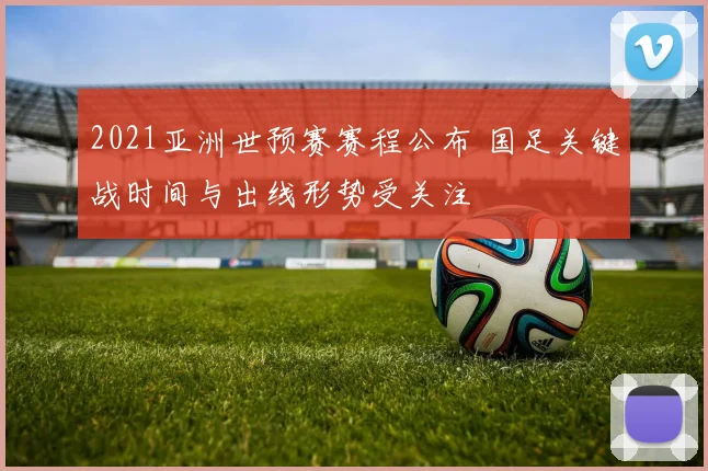2021亚洲世预赛赛程公布 国足关键战时间与出线形势受关注