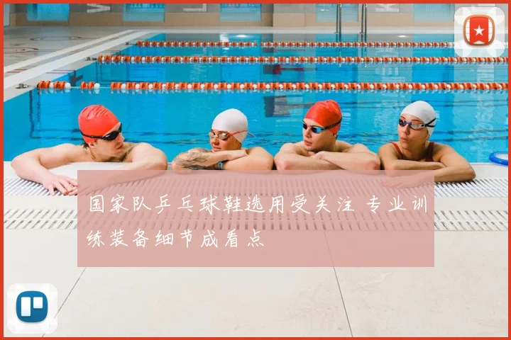 国家队乒乓球鞋选用受关注 专业训练装备细节成看点