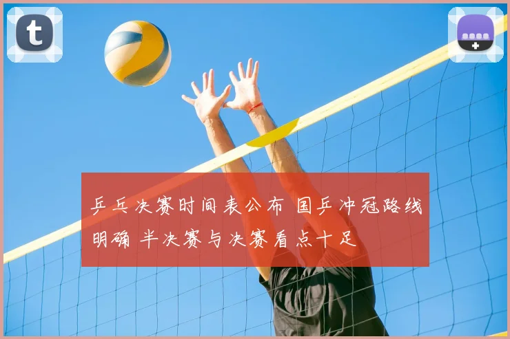 乒乓决赛时间表公布 国乒冲冠路线明确 半决赛与决赛看点十足