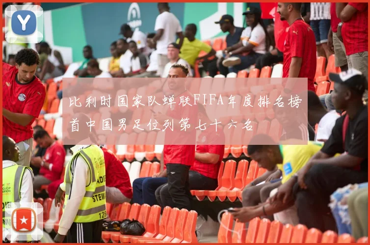 比利时国家队蝉联FIFA年度排名榜首中国男足位列第七十六名