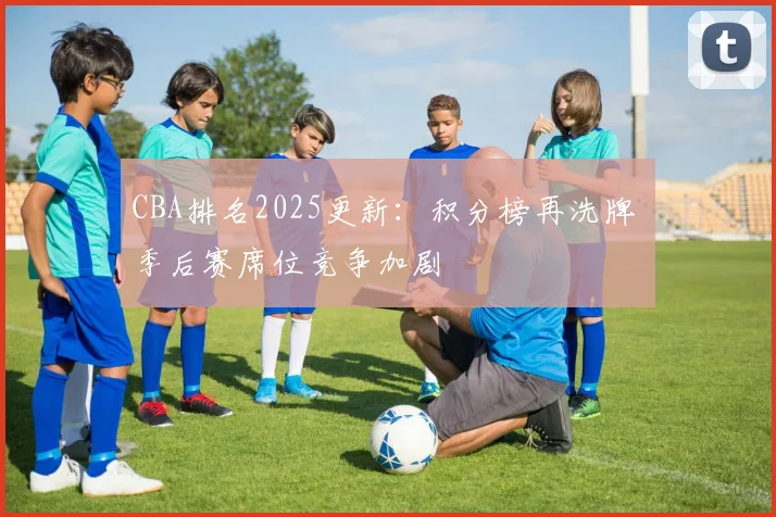 CBA排名2025更新：积分榜再洗牌 季后赛席位竞争加剧