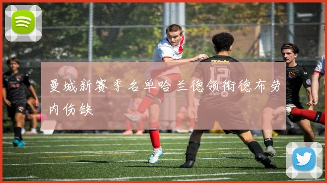 曼城新赛季名单哈兰德领衔德布劳内伤缺