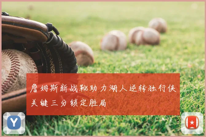 詹姆斯新战靴助力湖人逆转独行侠关键三分锁定胜局