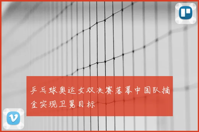 乒乓球奥运女双决赛落幕中国队摘金实现卫冕目标
