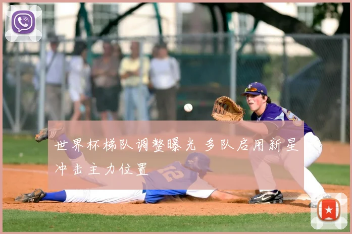 世界杯梯队调整曝光 多队启用新星冲击主力位置