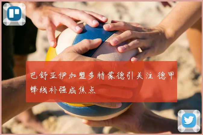 巴舒亚伊加盟多特蒙德引关注 德甲锋线补强成焦点