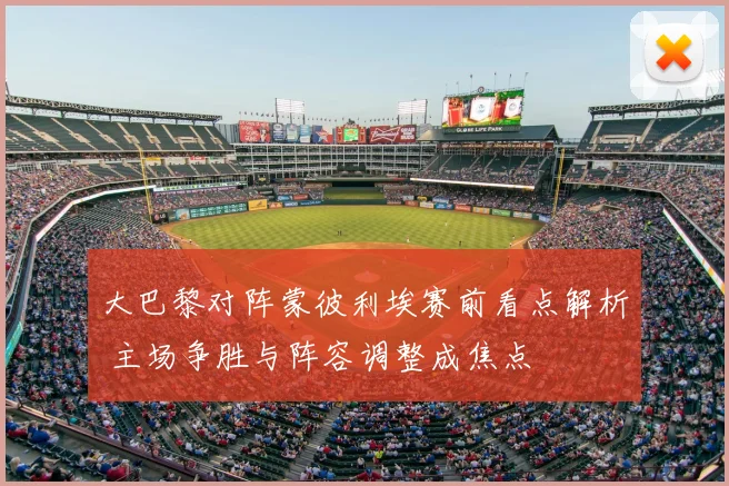 大巴黎对阵蒙彼利埃赛前看点解析 主场争胜与阵容调整成焦点