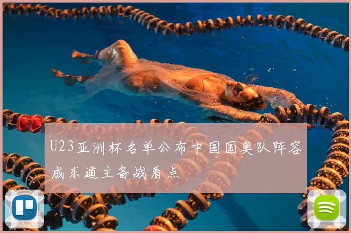 U23亚洲杯名单公布中国国奥队阵容成东道主备战看点