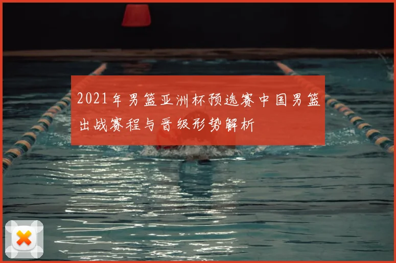 2021年男篮亚洲杯预选赛中国男篮出战赛程与晋级形势解析