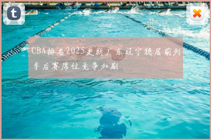 CBA排名2025更新广东辽宁稳居前列季后赛席位竞争加剧