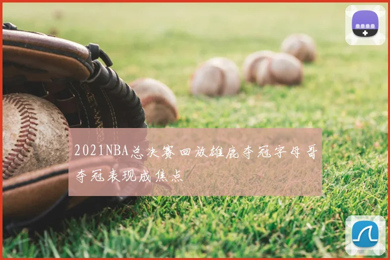 2021NBA总决赛回放雄鹿夺冠字母哥夺冠表现成焦点